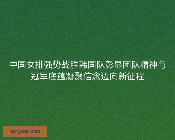 中国女排强势战胜韩国队彰显团队精神与冠军底蕴凝聚信念迈向新征程