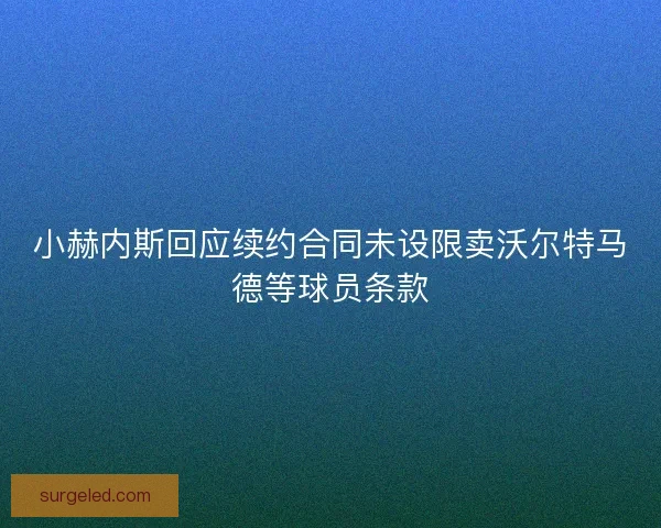 小赫内斯回应续约合同未设限卖沃尔特马德等球员条款