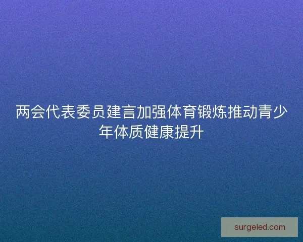 两会代表委员建言加强体育锻炼推动青少年体质健康提升