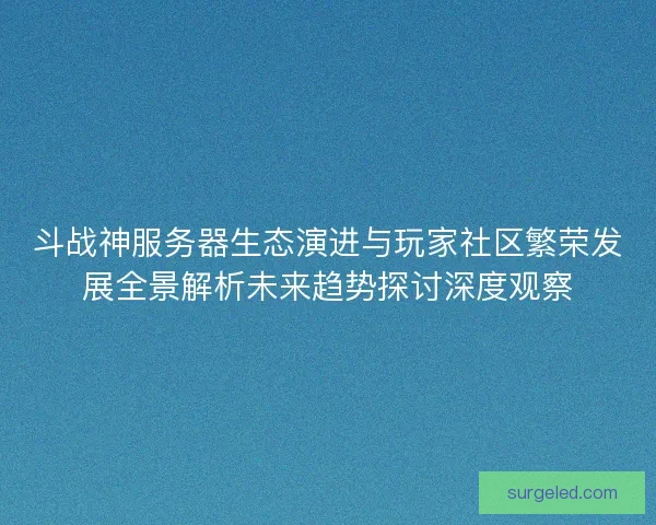 斗战神服务器生态演进与玩家社区繁荣发展全景解析未来趋势探讨深度观察